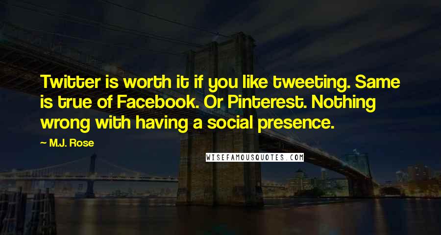 M.J. Rose Quotes: Twitter is worth it if you like tweeting. Same is true of Facebook. Or Pinterest. Nothing wrong with having a social presence.