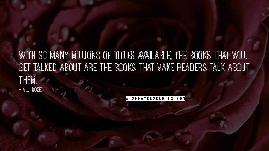M.J. Rose Quotes: With so many millions of titles available, the books that will get talked about are the books that make readers talk about them.