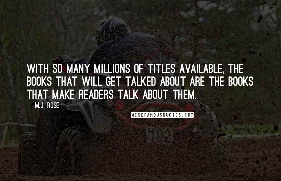 M.J. Rose Quotes: With so many millions of titles available, the books that will get talked about are the books that make readers talk about them.