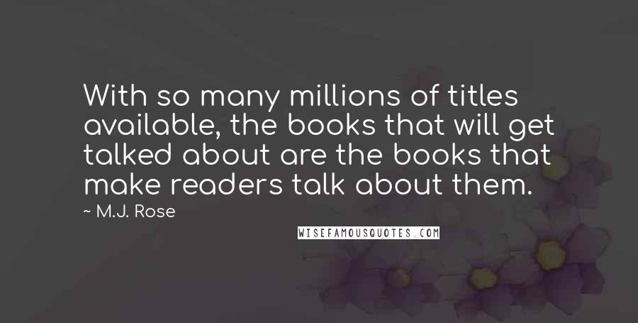 M.J. Rose Quotes: With so many millions of titles available, the books that will get talked about are the books that make readers talk about them.
