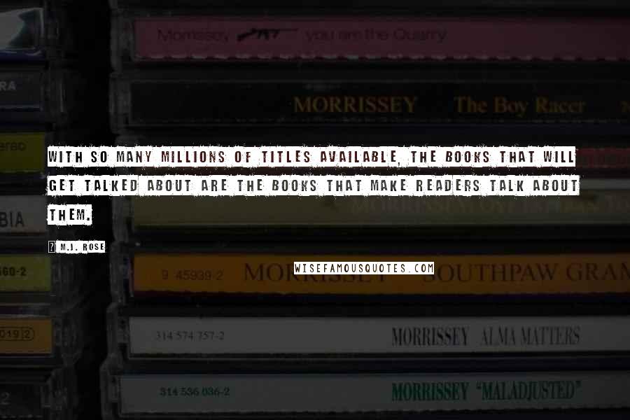 M.J. Rose Quotes: With so many millions of titles available, the books that will get talked about are the books that make readers talk about them.