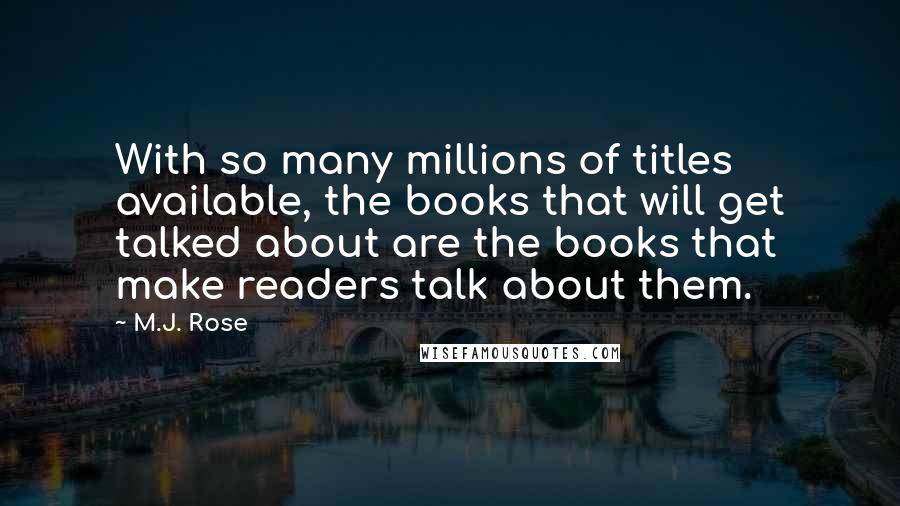 M.J. Rose Quotes: With so many millions of titles available, the books that will get talked about are the books that make readers talk about them.