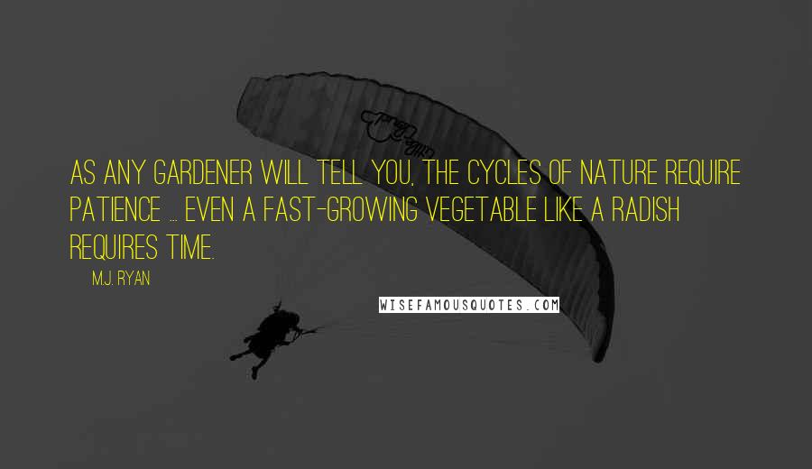 M.J. Ryan Quotes: As any gardener will tell you, the cycles of nature require patience ... Even a fast-growing vegetable like a radish requires time.