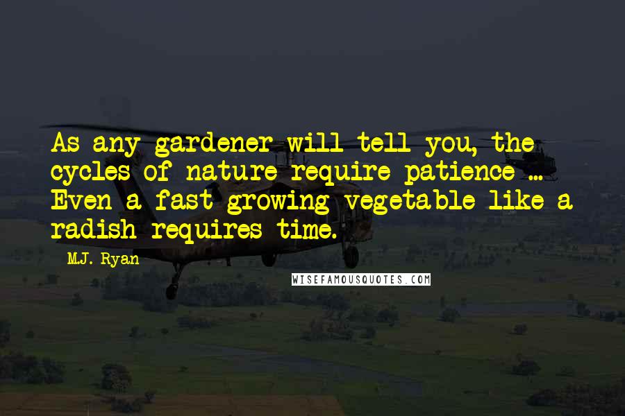 M.J. Ryan Quotes: As any gardener will tell you, the cycles of nature require patience ... Even a fast-growing vegetable like a radish requires time.