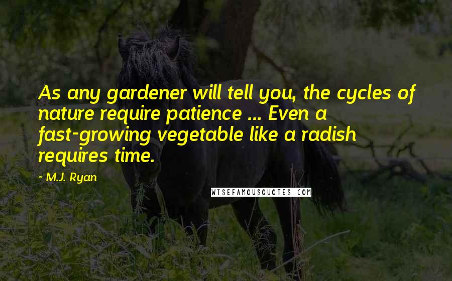 M.J. Ryan Quotes: As any gardener will tell you, the cycles of nature require patience ... Even a fast-growing vegetable like a radish requires time.