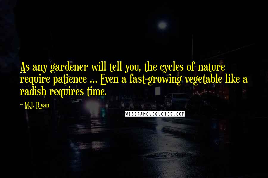 M.J. Ryan Quotes: As any gardener will tell you, the cycles of nature require patience ... Even a fast-growing vegetable like a radish requires time.