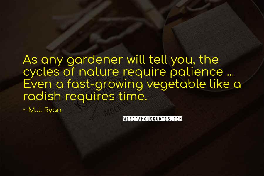 M.J. Ryan Quotes: As any gardener will tell you, the cycles of nature require patience ... Even a fast-growing vegetable like a radish requires time.