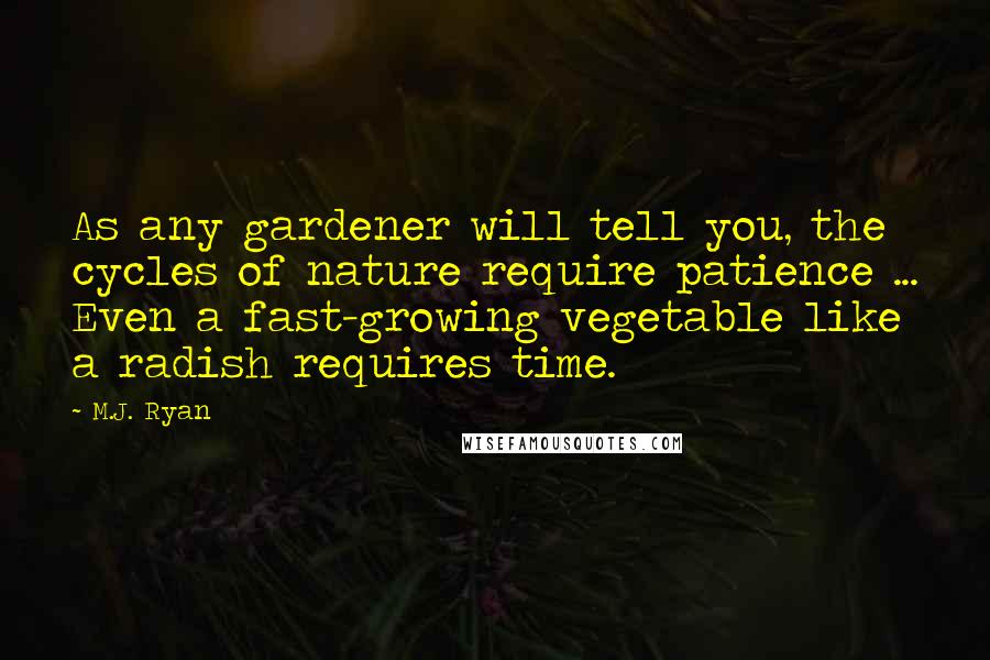 M.J. Ryan Quotes: As any gardener will tell you, the cycles of nature require patience ... Even a fast-growing vegetable like a radish requires time.