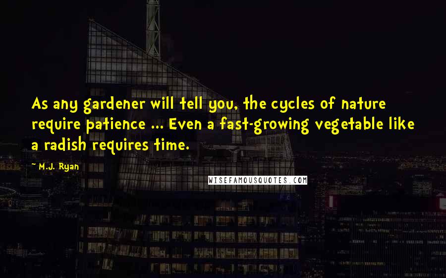 M.J. Ryan Quotes: As any gardener will tell you, the cycles of nature require patience ... Even a fast-growing vegetable like a radish requires time.