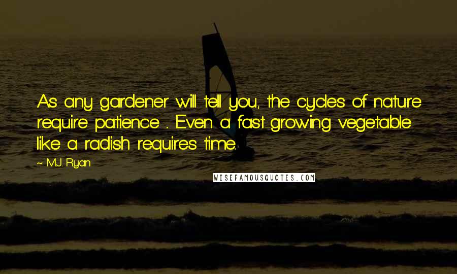 M.J. Ryan Quotes: As any gardener will tell you, the cycles of nature require patience ... Even a fast-growing vegetable like a radish requires time.