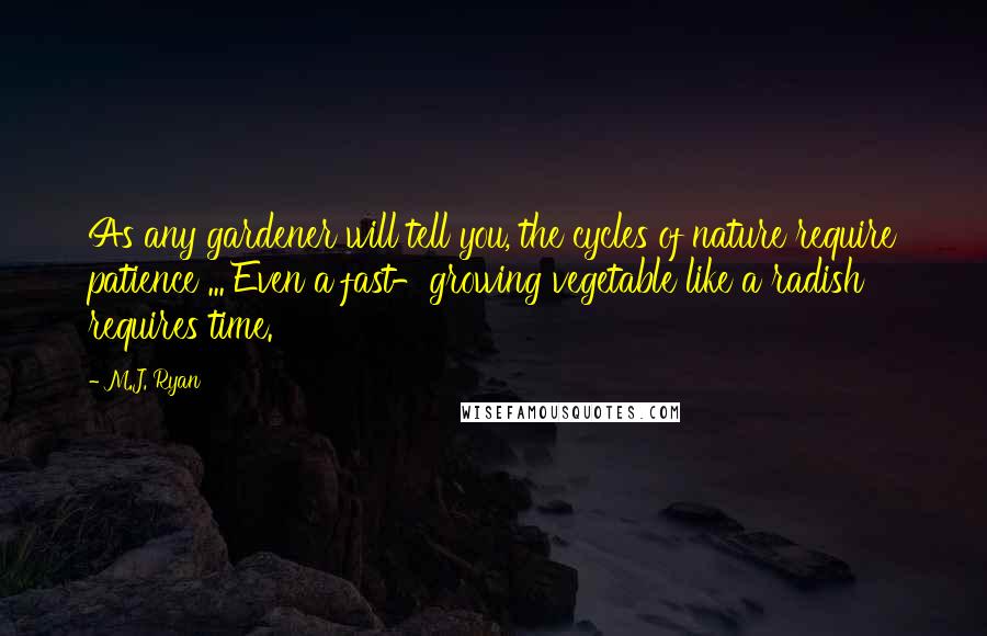 M.J. Ryan Quotes: As any gardener will tell you, the cycles of nature require patience ... Even a fast-growing vegetable like a radish requires time.