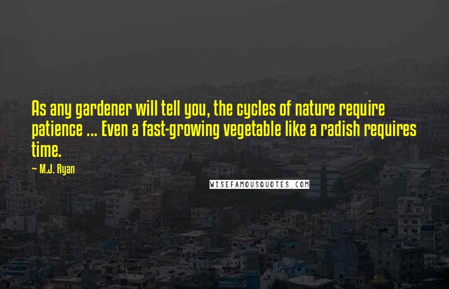 M.J. Ryan Quotes: As any gardener will tell you, the cycles of nature require patience ... Even a fast-growing vegetable like a radish requires time.