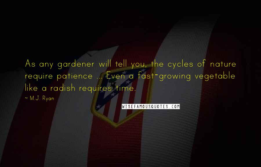 M.J. Ryan Quotes: As any gardener will tell you, the cycles of nature require patience ... Even a fast-growing vegetable like a radish requires time.