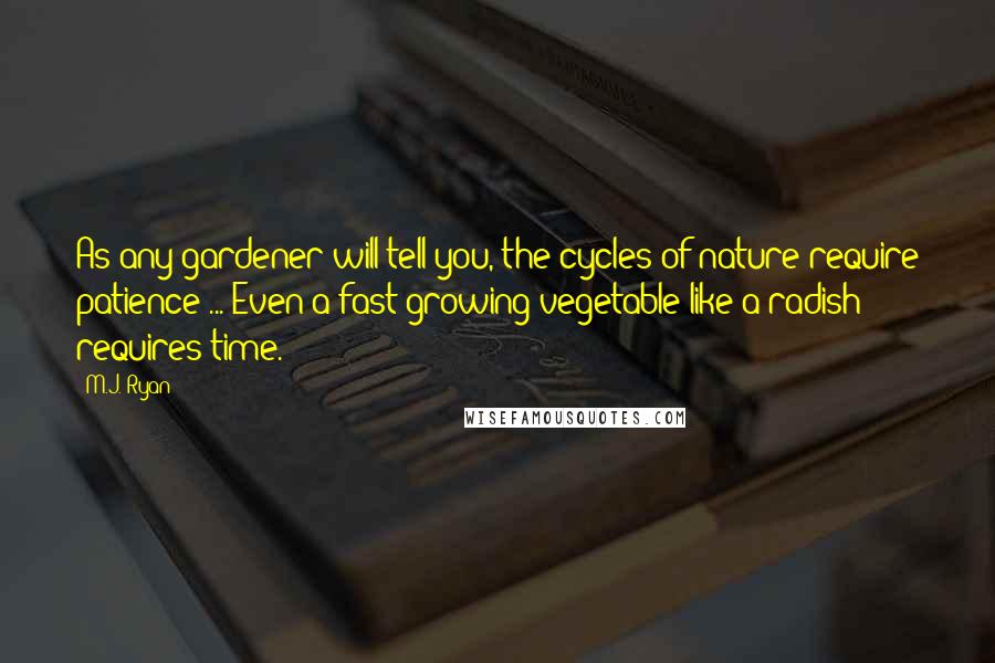 M.J. Ryan Quotes: As any gardener will tell you, the cycles of nature require patience ... Even a fast-growing vegetable like a radish requires time.