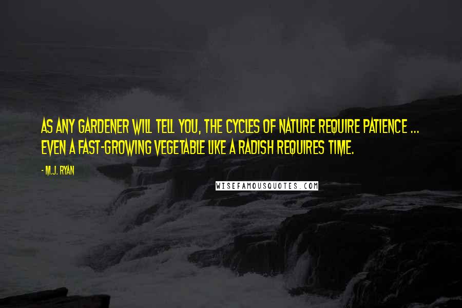 M.J. Ryan Quotes: As any gardener will tell you, the cycles of nature require patience ... Even a fast-growing vegetable like a radish requires time.