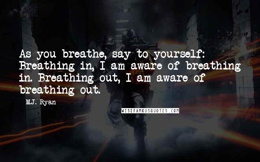 M.J. Ryan Quotes: As you breathe, say to yourself: Breathing in, I am aware of breathing in. Breathing out, I am aware of breathing out.