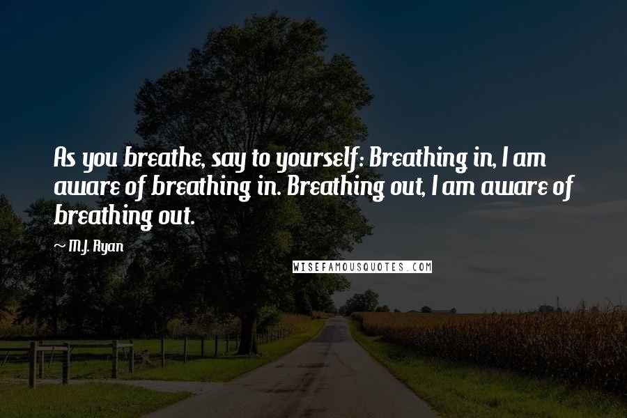 M.J. Ryan Quotes: As you breathe, say to yourself: Breathing in, I am aware of breathing in. Breathing out, I am aware of breathing out.