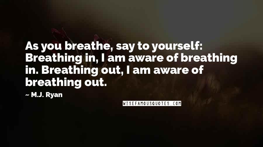 M.J. Ryan Quotes: As you breathe, say to yourself: Breathing in, I am aware of breathing in. Breathing out, I am aware of breathing out.