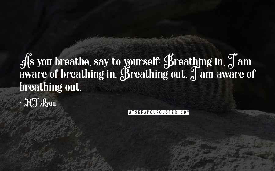 M.J. Ryan Quotes: As you breathe, say to yourself: Breathing in, I am aware of breathing in. Breathing out, I am aware of breathing out.