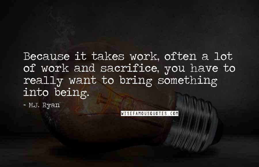 M.J. Ryan Quotes: Because it takes work, often a lot of work and sacrifice, you have to really want to bring something into being.