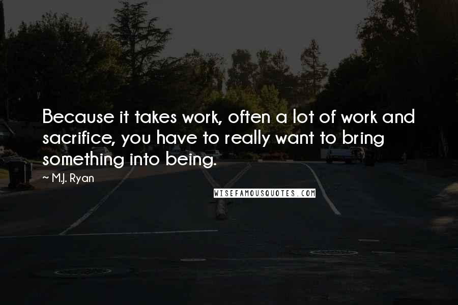 M.J. Ryan Quotes: Because it takes work, often a lot of work and sacrifice, you have to really want to bring something into being.