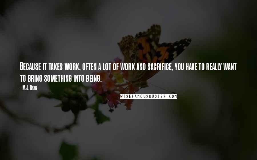 M.J. Ryan Quotes: Because it takes work, often a lot of work and sacrifice, you have to really want to bring something into being.