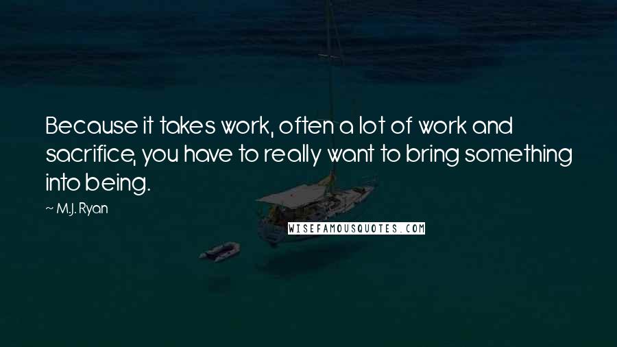 M.J. Ryan Quotes: Because it takes work, often a lot of work and sacrifice, you have to really want to bring something into being.