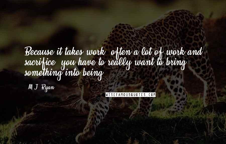 M.J. Ryan Quotes: Because it takes work, often a lot of work and sacrifice, you have to really want to bring something into being.