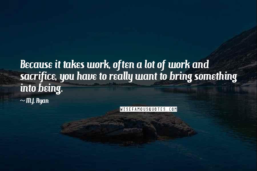 M.J. Ryan Quotes: Because it takes work, often a lot of work and sacrifice, you have to really want to bring something into being.