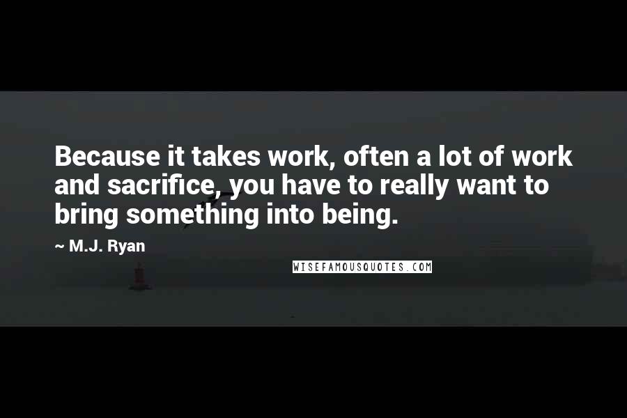 M.J. Ryan Quotes: Because it takes work, often a lot of work and sacrifice, you have to really want to bring something into being.