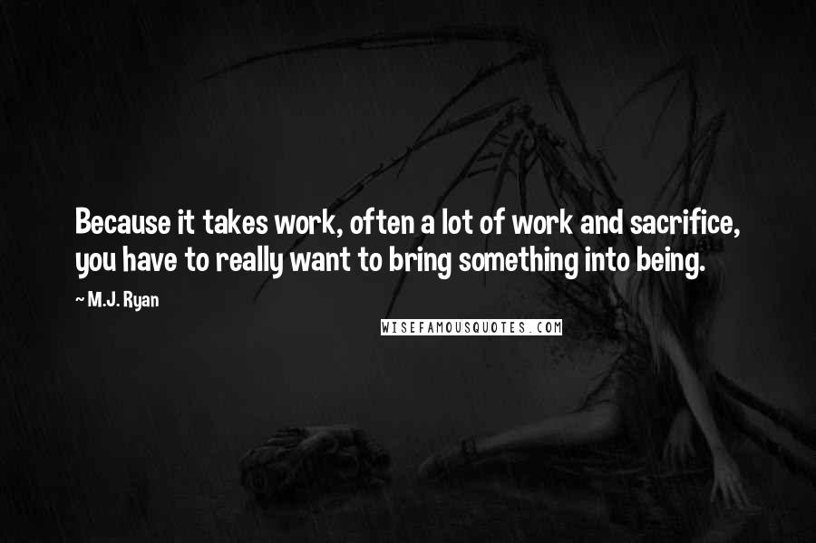 M.J. Ryan Quotes: Because it takes work, often a lot of work and sacrifice, you have to really want to bring something into being.