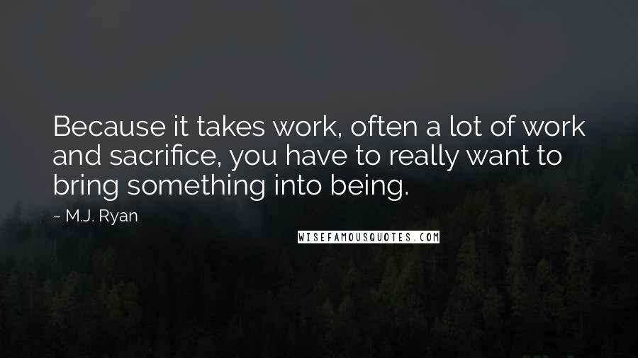 M.J. Ryan Quotes: Because it takes work, often a lot of work and sacrifice, you have to really want to bring something into being.