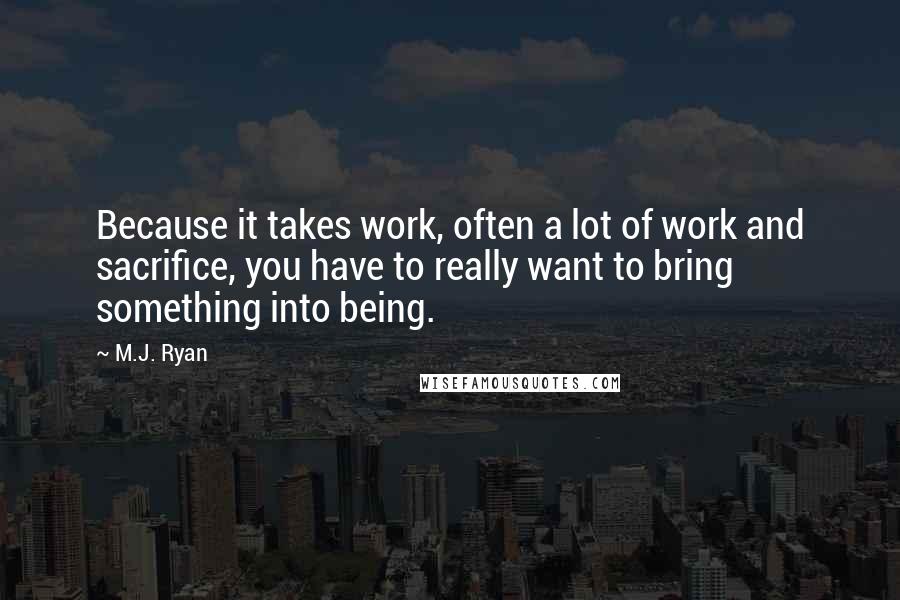 M.J. Ryan Quotes: Because it takes work, often a lot of work and sacrifice, you have to really want to bring something into being.