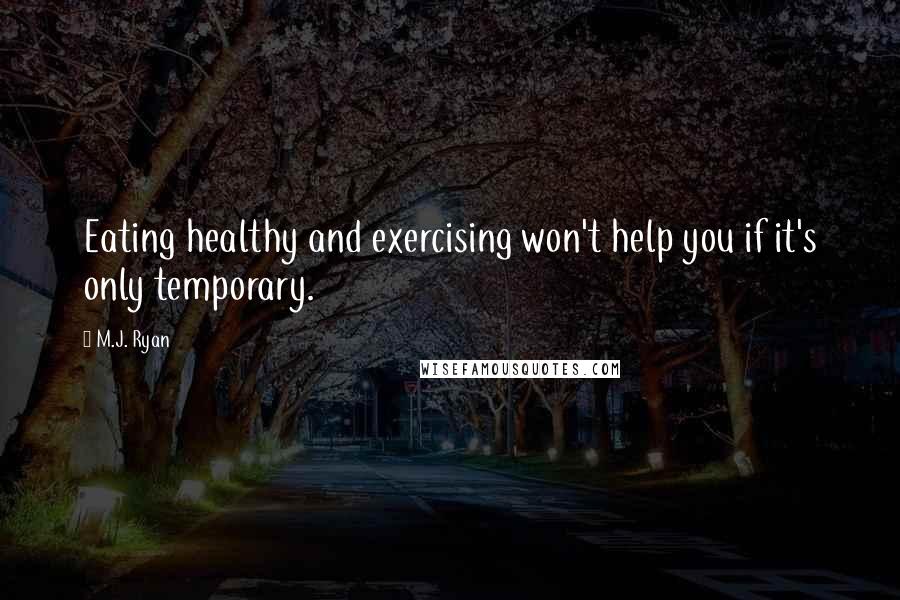 M.J. Ryan Quotes: Eating healthy and exercising won't help you if it's only temporary.