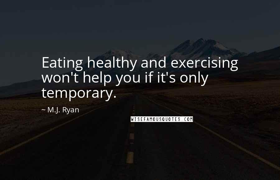 M.J. Ryan Quotes: Eating healthy and exercising won't help you if it's only temporary.