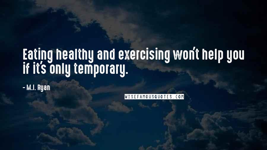 M.J. Ryan Quotes: Eating healthy and exercising won't help you if it's only temporary.