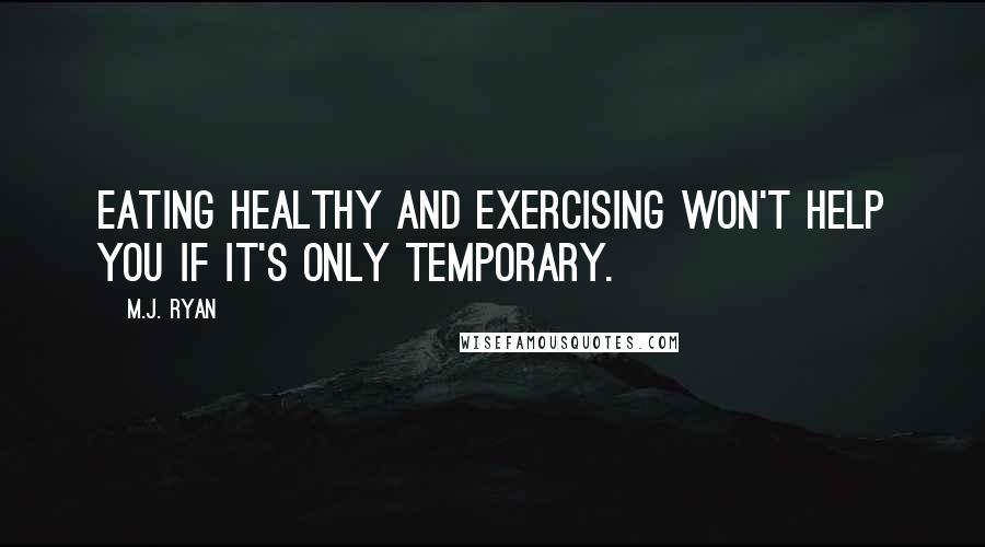 M.J. Ryan Quotes: Eating healthy and exercising won't help you if it's only temporary.