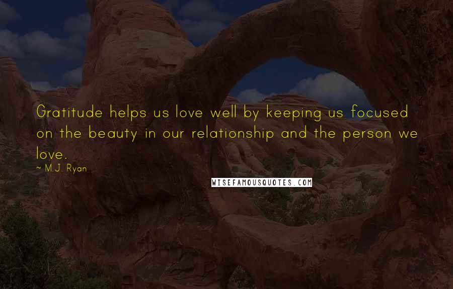 M.J. Ryan Quotes: Gratitude helps us love well by keeping us focused on the beauty in our relationship and the person we love.