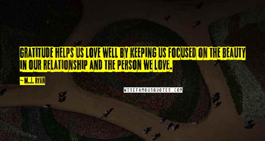 M.J. Ryan Quotes: Gratitude helps us love well by keeping us focused on the beauty in our relationship and the person we love.