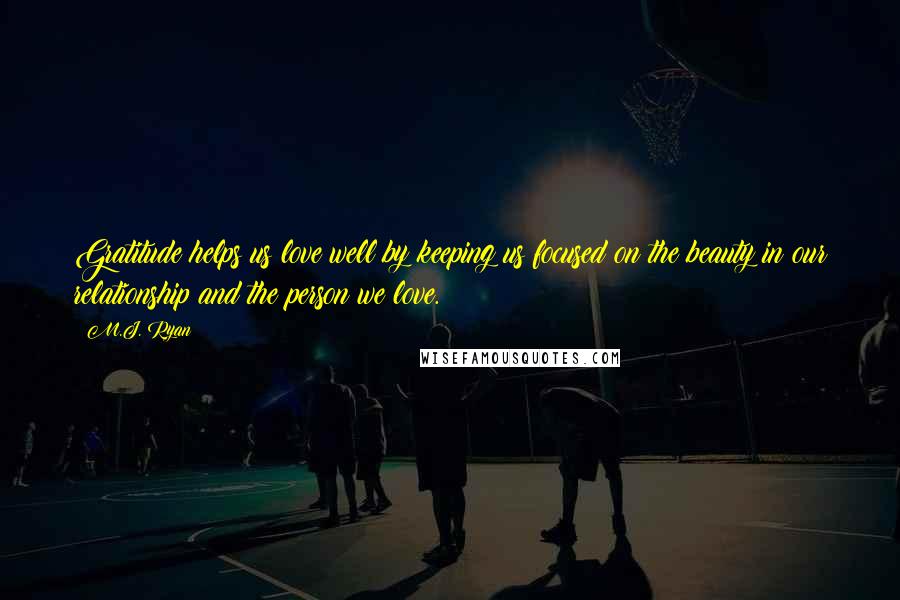 M.J. Ryan Quotes: Gratitude helps us love well by keeping us focused on the beauty in our relationship and the person we love.