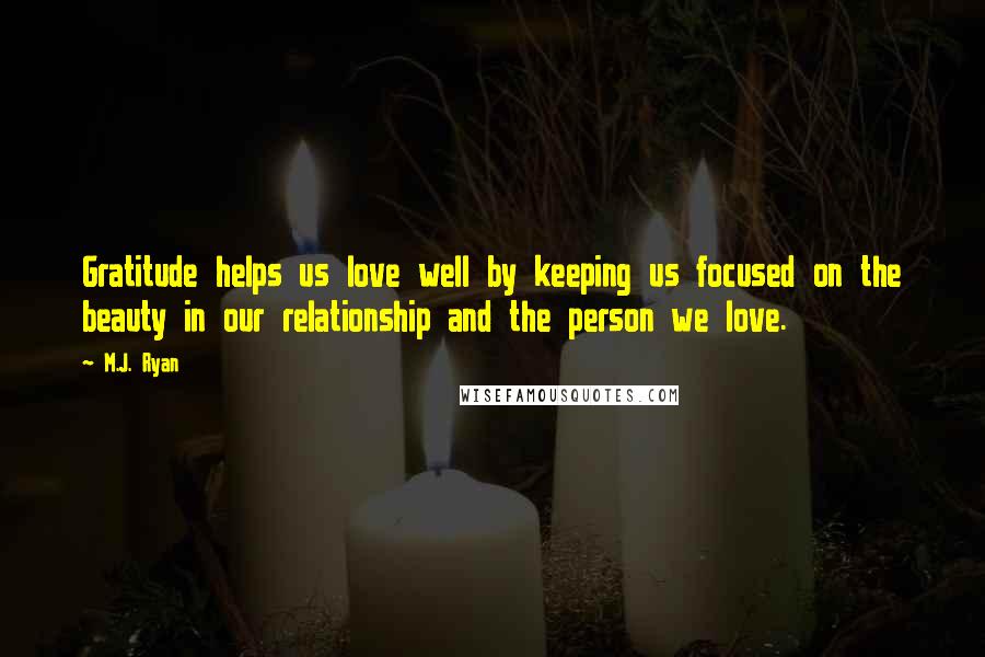M.J. Ryan Quotes: Gratitude helps us love well by keeping us focused on the beauty in our relationship and the person we love.