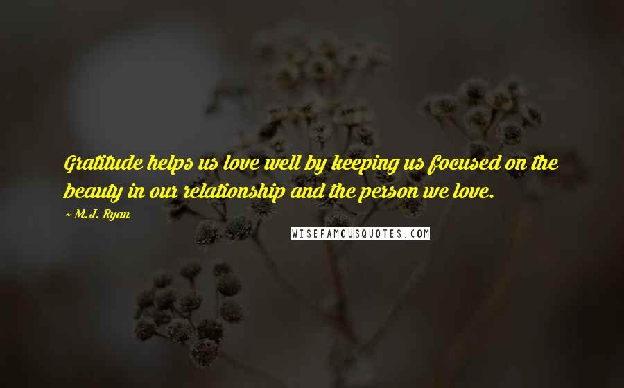M.J. Ryan Quotes: Gratitude helps us love well by keeping us focused on the beauty in our relationship and the person we love.