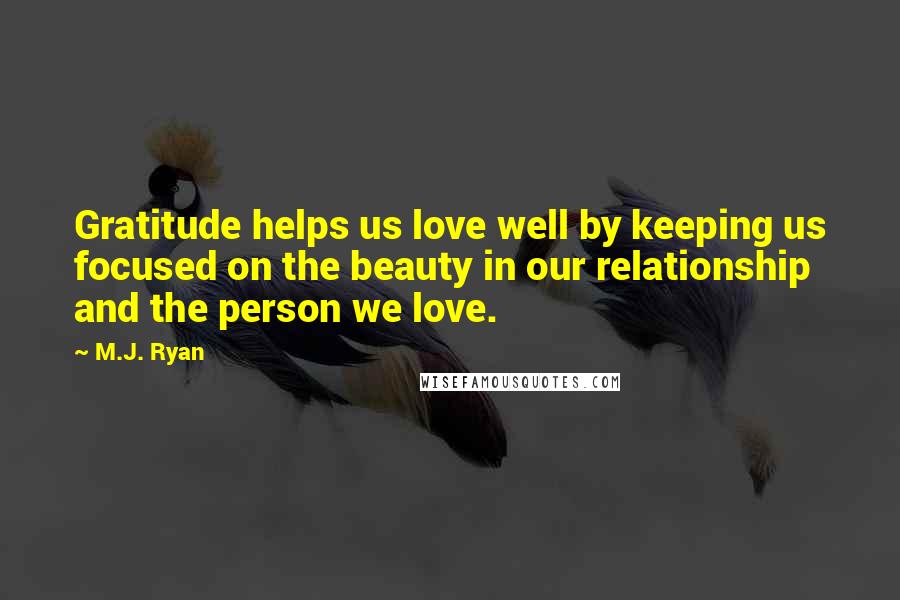 M.J. Ryan Quotes: Gratitude helps us love well by keeping us focused on the beauty in our relationship and the person we love.