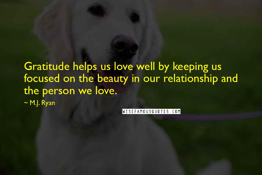 M.J. Ryan Quotes: Gratitude helps us love well by keeping us focused on the beauty in our relationship and the person we love.