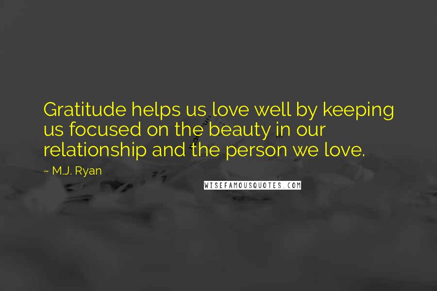 M.J. Ryan Quotes: Gratitude helps us love well by keeping us focused on the beauty in our relationship and the person we love.