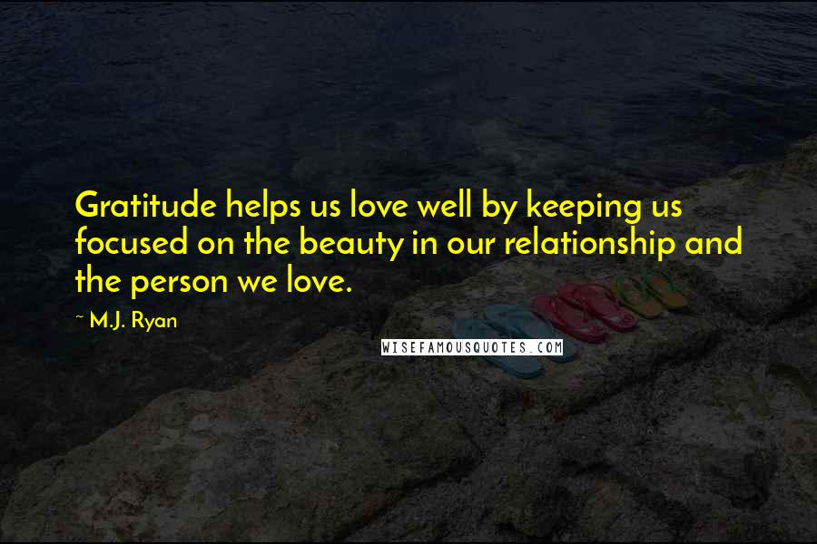 M.J. Ryan Quotes: Gratitude helps us love well by keeping us focused on the beauty in our relationship and the person we love.