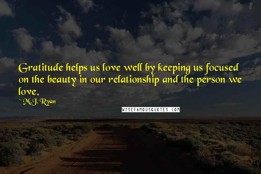 M.J. Ryan Quotes: Gratitude helps us love well by keeping us focused on the beauty in our relationship and the person we love.
