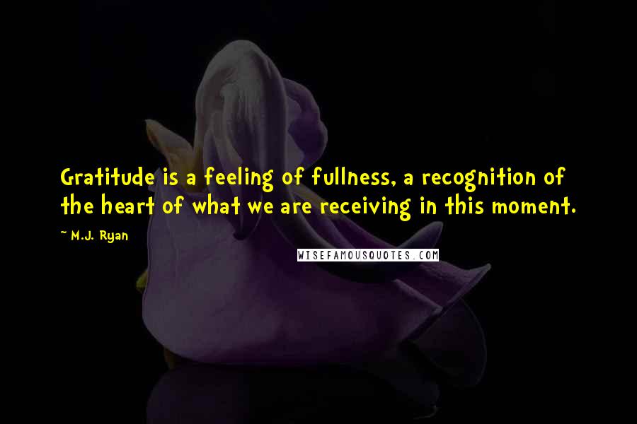 M.J. Ryan Quotes: Gratitude is a feeling of fullness, a recognition of the heart of what we are receiving in this moment.