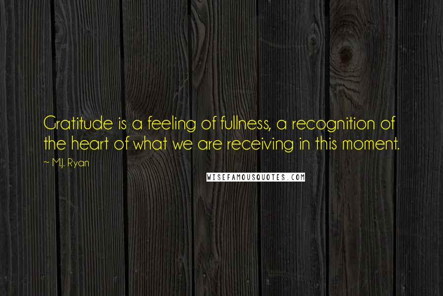 M.J. Ryan Quotes: Gratitude is a feeling of fullness, a recognition of the heart of what we are receiving in this moment.