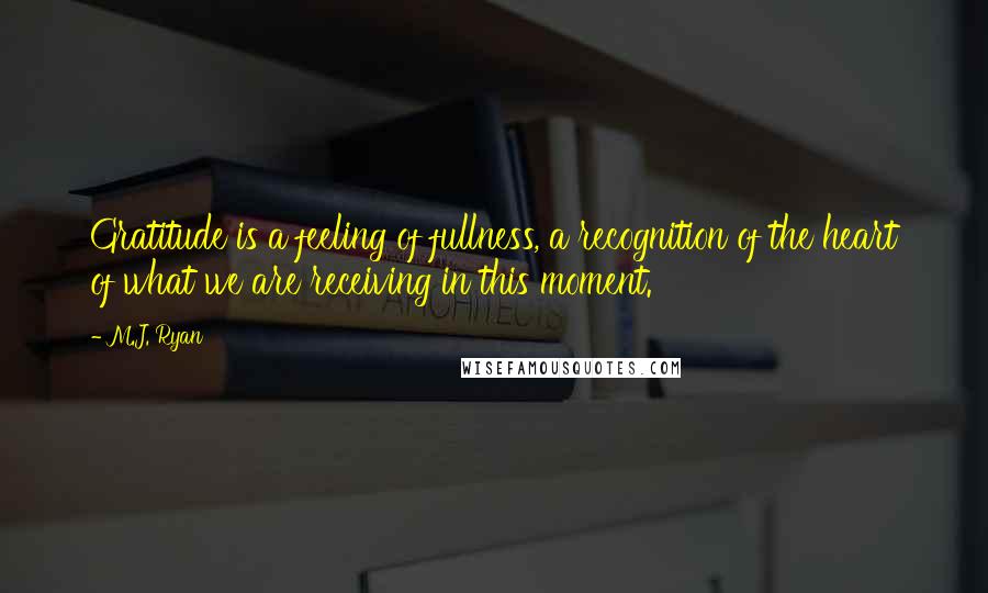 M.J. Ryan Quotes: Gratitude is a feeling of fullness, a recognition of the heart of what we are receiving in this moment.